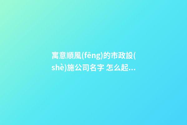 寓意順風(fēng)的市政設(shè)施公司名字 怎么起適合-第1張-公司起名-玄機派
